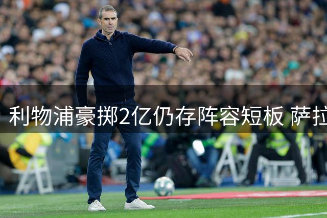 利物浦豪掷2亿仍存阵容短板 萨拉赫空缺成隐忧