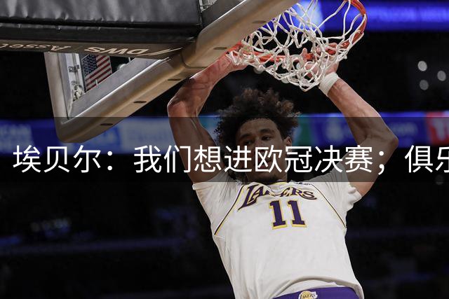 埃贝尔：我们想进欧冠决赛；俱乐部考虑过巴尔科拉但他太贵了