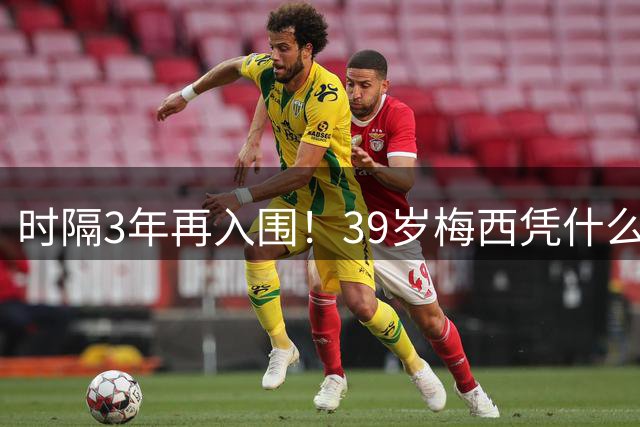 时隔3年再入围！39岁梅西凭什么还能争金球？数据让质疑者闭嘴了